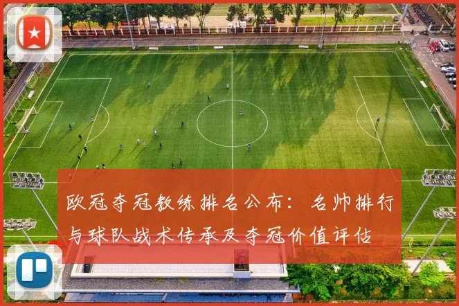 欧冠夺冠教练排名公布：名帅排行与球队战术传承及夺冠价值评估