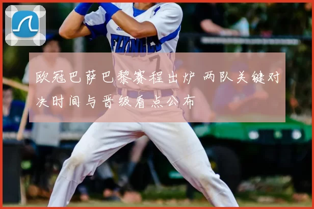 欧冠巴萨巴黎赛程出炉 两队关键对决时间与晋级看点公布