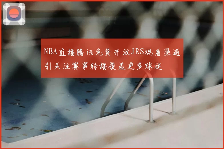 NBA直播腾讯免费开放JRS观看渠道引关注赛事转播覆盖更多球迷
