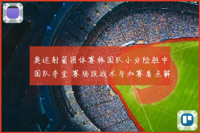 奥运射箭团体赛韩国队小分险胜中国队夺金 赛场技战术与加赛看点解析