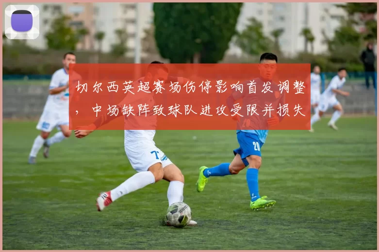 切尔西英超赛场伤停影响首发调整,中场缺阵致球队进攻受限并损失积分