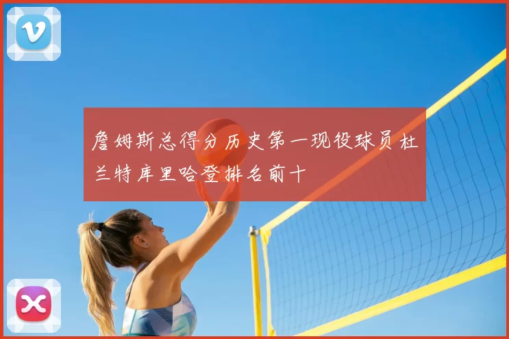 詹姆斯总得分历史第一现役球员杜兰特库里哈登排名前十