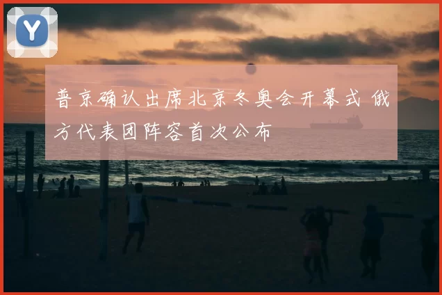 普京确认出席北京冬奥会开幕式 俄方代表团阵容首次公布