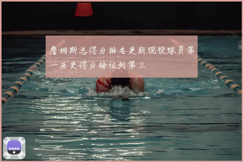 詹姆斯总得分排名更新现役球员第一历史得分榜位列第三