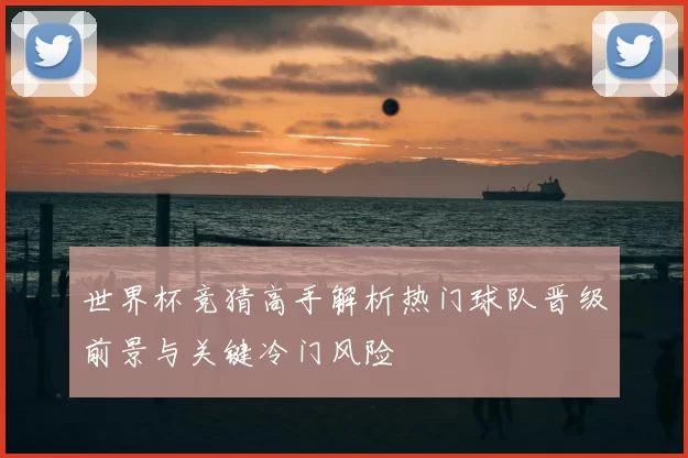 世界杯竞猜高手解析热门球队晋级前景与关键冷门风险