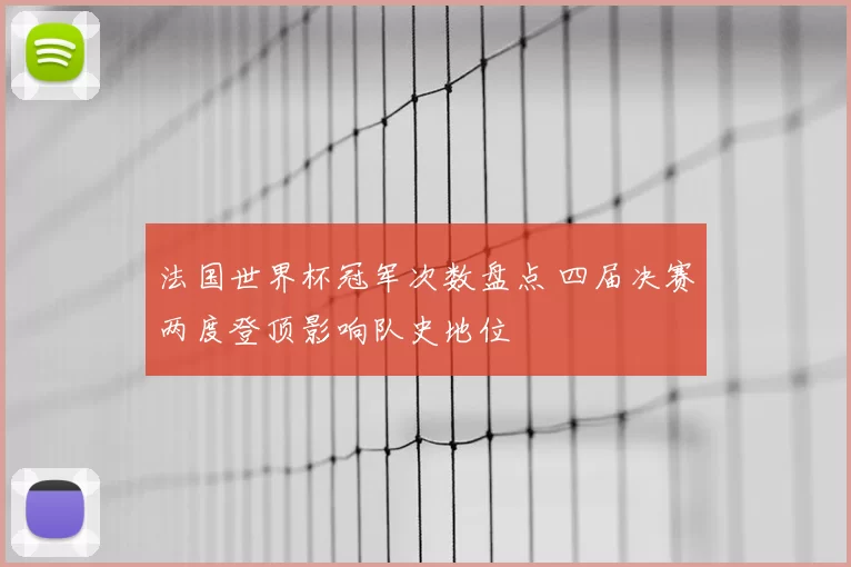 法国世界杯冠军次数盘点 四届决赛两度登顶影响队史地位