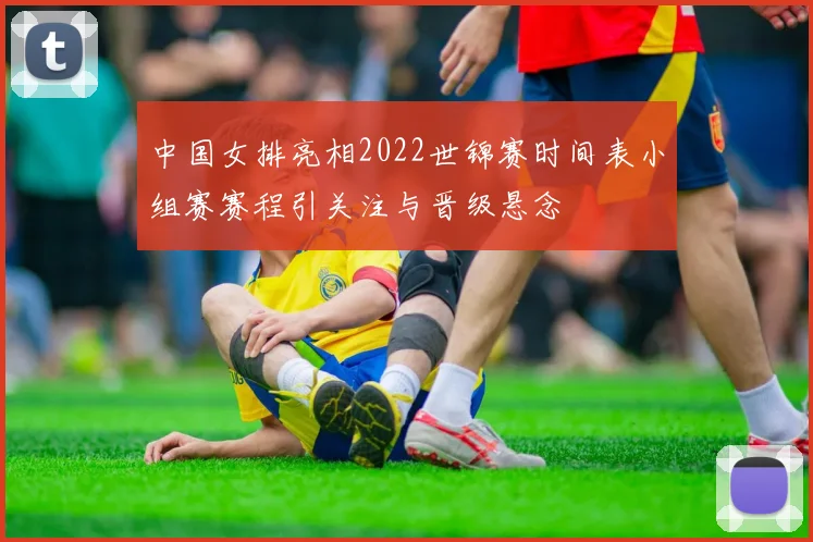 中国女排亮相2022世锦赛时间表小组赛赛程引关注与晋级悬念