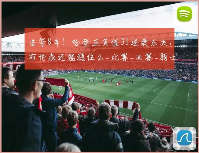 苦等8年！哈登正负值31逆袭东决，布伦森还能稳住么_比赛_决赛_骑士