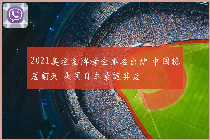 2021奥运金牌榜全排名出炉 中国稳居前列 美国日本紧随其后