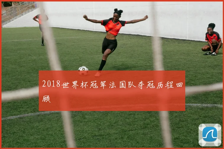 2018世界杯冠军法国队夺冠历程回顾