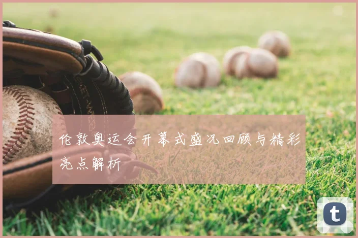 伦敦奥运会开幕式盛况回顾与精彩亮点解析