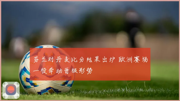 芬兰对丹麦比分结果出炉 欧洲赛场一役牵动晋级形势
