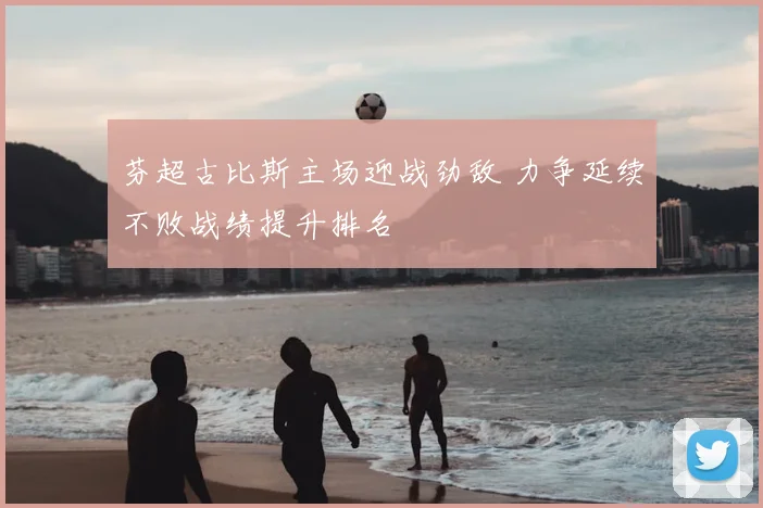 芬超古比斯主场迎战劲敌 力争延续不败战绩提升排名