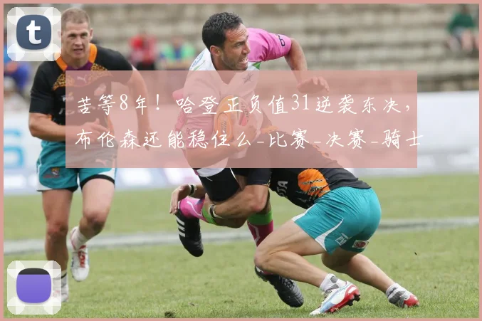 苦等8年！哈登正负值31逆袭东决，布伦森还能稳住么_比赛_决赛_骑士