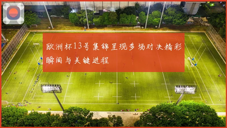 欧洲杯13号集锦呈现多场对决精彩瞬间与关键进程