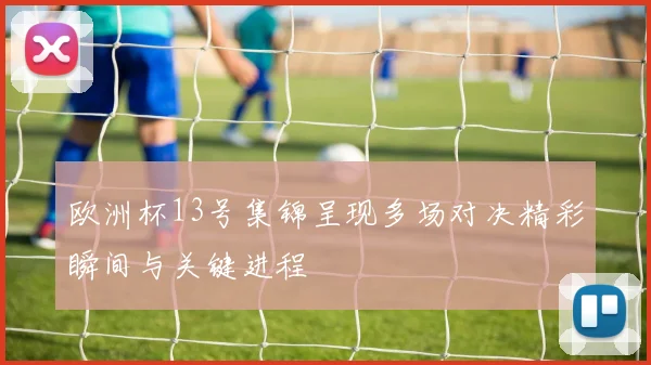 欧洲杯13号集锦呈现多场对决精彩瞬间与关键进程