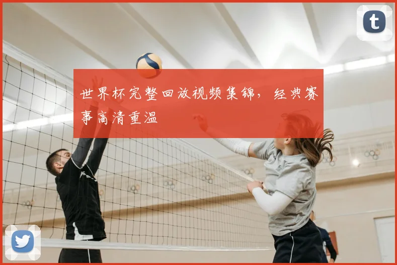 世界杯完整回放视频集锦,经典赛事高清重温