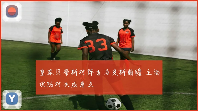 皇家贝蒂斯对阵吉马良斯前瞻 主场攻防对决成看点