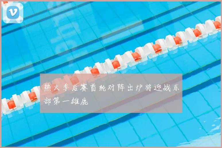 热火季后赛首轮对阵出炉将迎战东部第一雄鹿