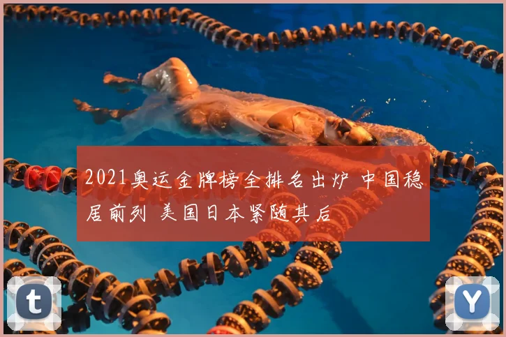 2021奥运金牌榜全排名出炉 中国稳居前列 美国日本紧随其后