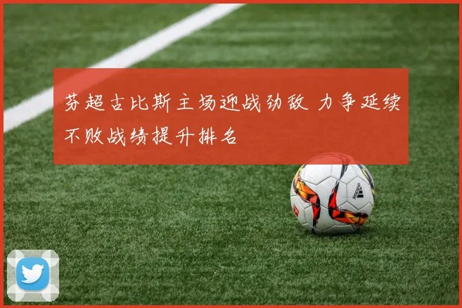 芬超古比斯主场迎战劲敌 力争延续不败战绩提升排名